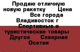 Продаю отличную новую ракетку :) › Цена ­ 3 500 - Все города, Владивосток г. Спортивные и туристические товары » Другое   . Северная Осетия